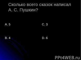 Сколько всего сказок написал А. С. Пушкин? А. 5 С. 3 D. 6