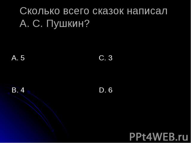 Сколько всего сказок написал А. С. Пушкин? А. 5 С. 3 D. 6