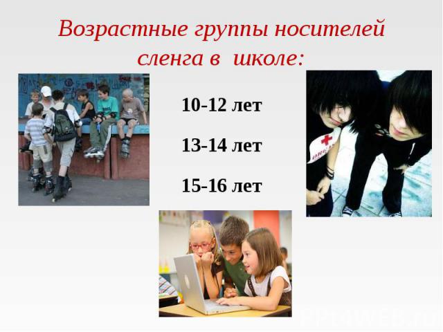 Возрастные группы носителей сленга в школе: 10-12 лет 13-14 лет 15-16 лет
