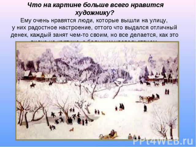 Что на картине больше всего нравится художнику? Ему очень нравятся люди, которые вышли на улицу, у них радостное настроение, оттого что выдался отличный денек, каждый занят чем-то своим, но все делается, как это видно на картине, с большим удовольствием.