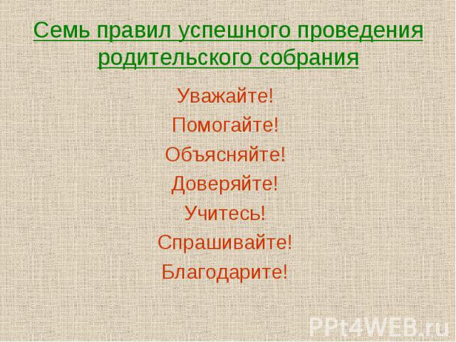 Семь правил успешного проведения родительского собрания Уважайте! Помогайте! Объясняйте! Доверяйте! Учитесь! Спрашивайте! Благодарите!