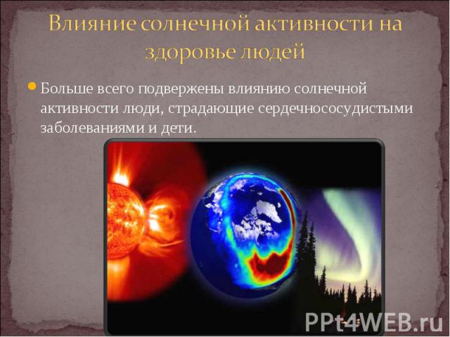 Влияние солнечной активности на здоровье людей Больше всего подвержены влиянию солнечной активности люди, страдающие сердечнососудистыми заболеваниями и дети.