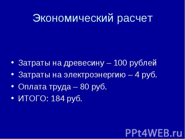 Экономический расчет Затраты на древесину – 100 рублей Затраты на электроэнергию – 4 руб. Оплата труда – 80 руб. ИТОГО: 184 руб.