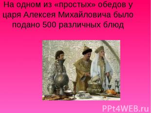 На одном из «простых» обедов у царя Алексея Михайловича было подано 500 различны