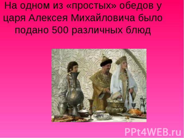 На одном из «простых» обедов у царя Алексея Михайловича было подано 500 различных блюд