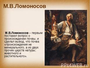М.В.Ломоносов М.В.Ломоносов – первым поставил вопрос о происхождении почвы, и сд