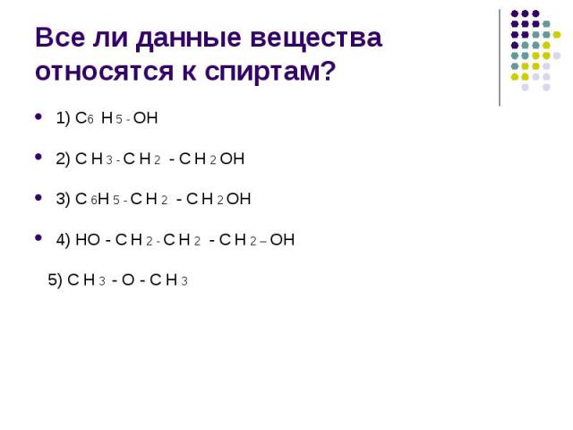 Все ли данные вещества относятся к спиртам? 1) С6 Н 5 - ОН 2) С Н 3 - С Н 2 - С Н 2 ОН 3) С 6Н 5 - С Н 2 - С Н 2 ОН 4) НО - С Н 2 - С Н 2 - С Н 2 – ОН 5) С Н 3 - О - С Н 3