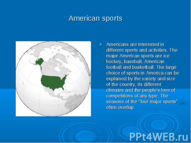 American sports Americans are interested in different sports and activities. The major American sports are ice hockey, baseball, American football and basketball. The large choice of sports in America can be explained by the variety and size of the …