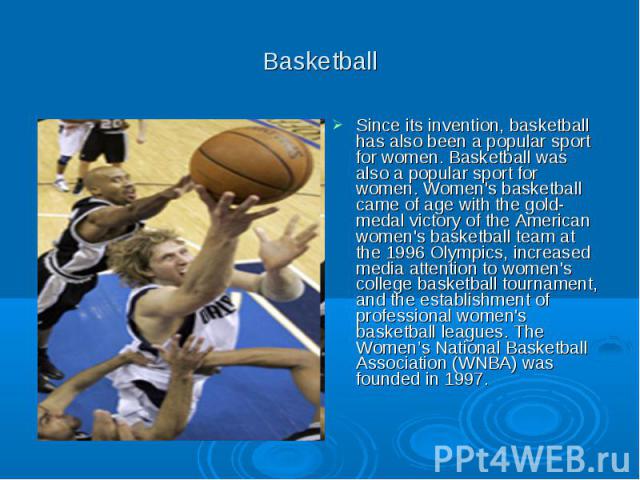 Basketball Since its invention, basketball has also been a popular sport for women. Basketball was also a popular sport for women. Women's basketball came of age with the gold-medal victory of the American women's basketball team at the 1996 Olympic…