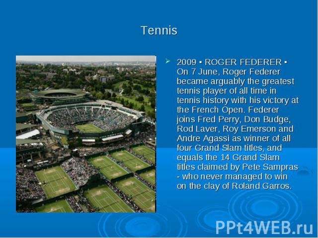 Tennis 2009 ▪ ROGER FEDERER ▪ On 7 June, Roger Federer became arguably the greatest tennis player of all time in tennis history with his victory at the French Open. Federer joins Fred Perry, Don Budge, Rod Laver, Roy Emerson and Andre Agassi as winn…