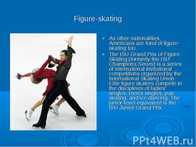 Figure-skating As other nationalities, Americans are fond of figure-skating too. The ISU Grand Prix of Figure Skating (formerly the ISU Champions Series) is a series of international invitational competitions organized by the International Skating U…