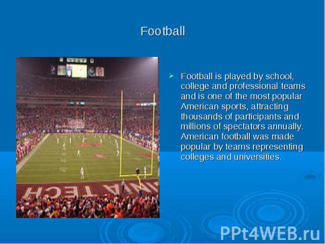 Football Football is played by school, college and professional teams and is one of the most popular American sports, attracting thousands of participants and millions of spectators annually. American football was made popular by teams representing …