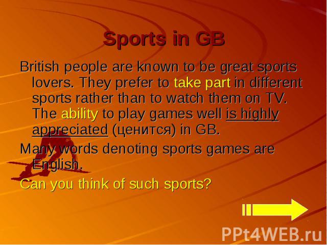 Sports in GB British people are known to be great sports lovers. They prefer to take part in different sports rather than to watch them on TV. The ability to play games well is highly appreciated (ценится) in GB. Many words denoting sports games are…