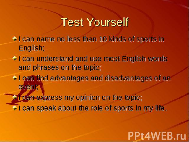 Test Yourself I can name no less than 10 kinds of sports in English; I can understand and use most English words and phrases on the topic; I can find advantages and disadvantages of an event; I can express my opinion on the topic; I can speak about …