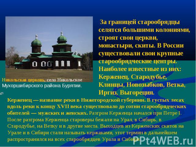 За границей старообрядцы селятся большими колониями, строят свои церкви, монастыри, скиты. В России существовали свои крупные старообрядческие центры. Наиболее известные из них: Керженец, Стародубье, Клинцы, Новозыбков, Ветка, Иргиз, Выгореция. Керж…