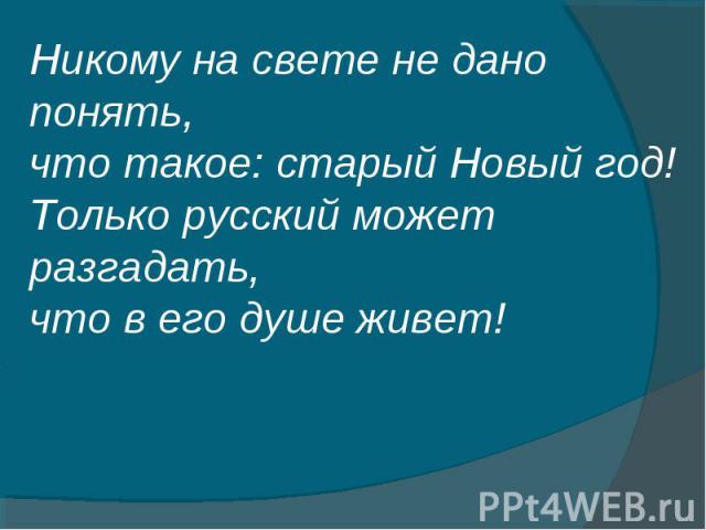 Никому на свете не дано понять, что такое: старый Новый год! Только русский может разгадать, что в его душе живет!