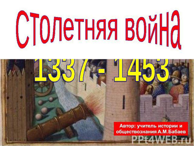 Столетняя война 1337 - 1453 Автор: учитель истории и обществознания А.М.Бабаев