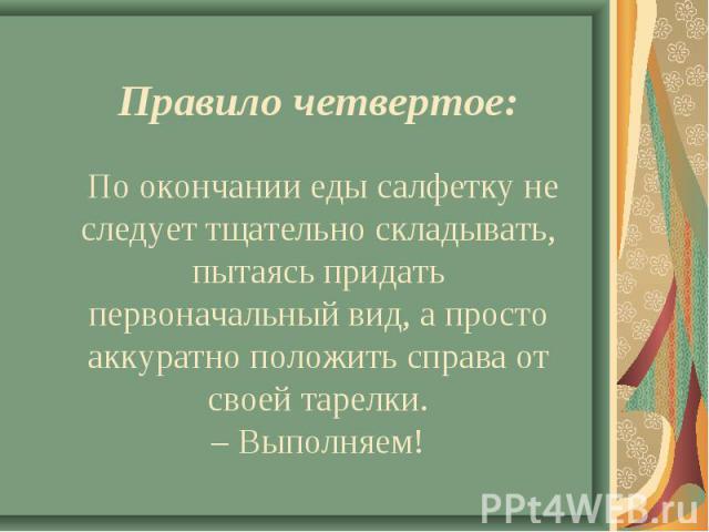 Правило четвертое: По окончании еды салфетку не следует тщательно складывать, пытаясь придать первоначальный вид, а просто аккуратно положить справа от своей тарелки. – Выполняем!