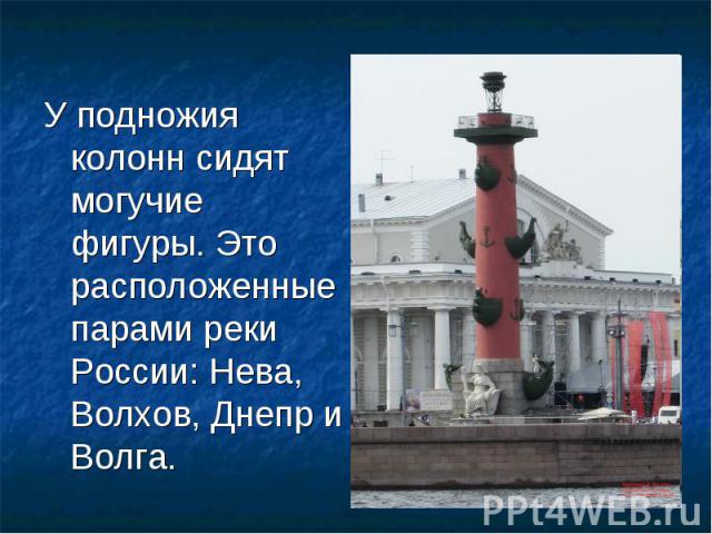 У подножия колонн сидят могучие фигуры. Это расположенные парами реки России: Нева, Волхов, Днепр и Волга.