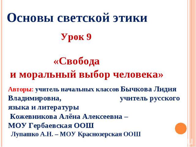 Основы светской этики Урок 9 «Свобода и моральный выбор человека» Авторы: учитель начальных классов Бычкова Лидия Владимировна, учитель русского языка и литературы Кожевникова Алёна Алексеевна – МОУ Гербаевская ООШ