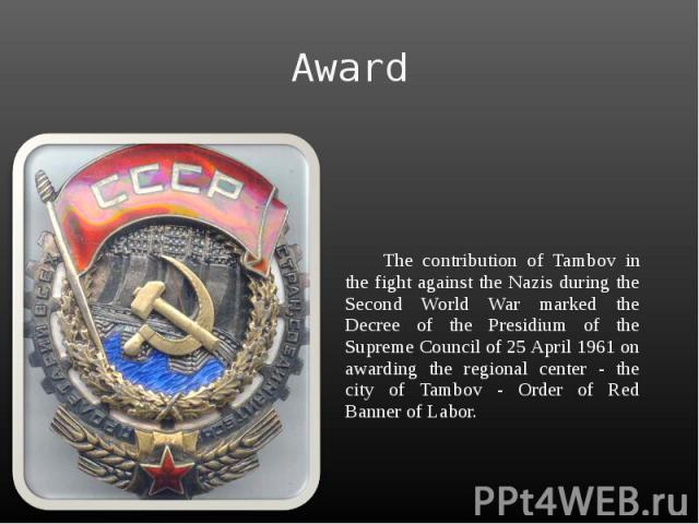 Award The contribution of Tambov in the fight against the Nazis during the Second World War marked the Decree of the Presidium of the Supreme Council of 25 April 1961 on awarding the regional center - the city of Tambov - Order of Red Banner of Labor.