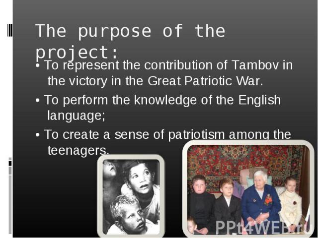 The purpose of the project: • To represent the contribution of Tambov in the victory in the Great Patriotic War. • To perform the knowledge of the English language; • To create a sense of patriotism among the teenagers.