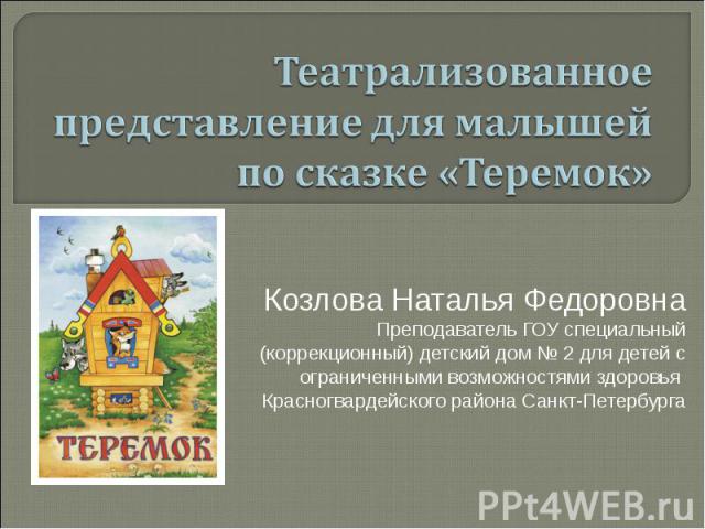 Театрализованное представление для малышей по сказке «Теремок» Козлова Наталья Федоровна Преподаватель ГОУ специальный (коррекционный) детский дом № 2 для детей с ограниченными возможностями здоровья Красногвардейского района Санкт-Петербурга