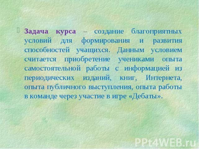 Задача курса – создание благоприятных условий для формирования и развития способностей учащихся. Данным условием считается приобретение учениками опыта самостоятельной работы с информацией из периодических изданий, книг, Интернета, опыта публичного …