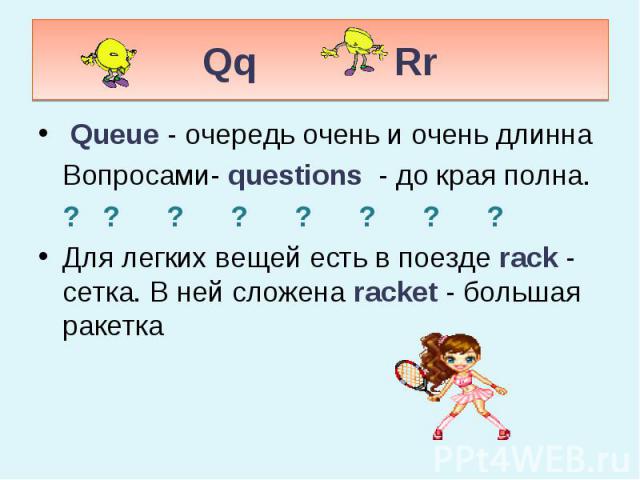 Qq Rr Queue - очередь очень и очень длинна Вопросами- questions - до края полна. ? ? ? ? ? ? ? ? Для легких вещей есть в поезде rack - сетка. В ней сложена racket - большая ракетка