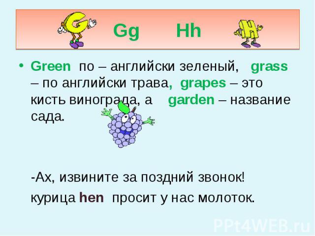 Gg Hh Green по – английски зеленый, grass – по английски трава, grapes – это кисть винограда, а garden – название сада. -Ах, извините за поздний звонок! курица hen просит у нас молоток.