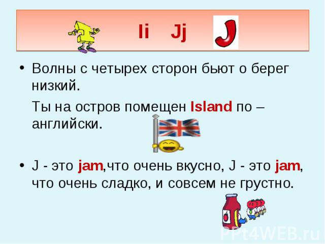 Ii Jj Волны с четырех сторон бьют о берег низкий. Ты на остров помещен Island по – английски. J - это jam,что очень вкусно, J - это jam, что очень сладко, и совсем не грустно.
