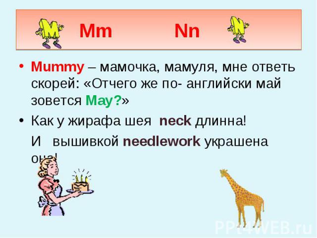 Mm Nn Mummy – мамочка, мамуля, мне ответь скорей: «Отчего же по- английски май зовется May?» Как у жирафа шея neck длинна! И вышивкой needlework украшена она!
