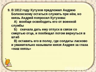9. В 1812 году Кутузов предложил Андрею Болконскому остаться служить при нём, но