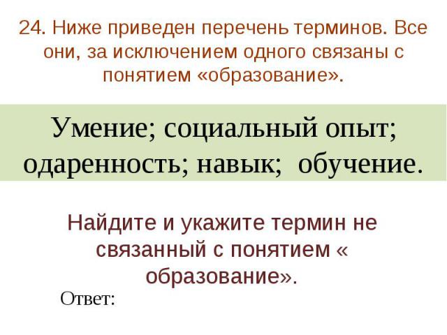 24. Ниже приведен перечень терминов. Все они, за исключением одного связаны с понятием «образование». Умение; социальный опыт; одаренность; навык; обучение. Найдите и укажите термин не связанный с понятием « образование».