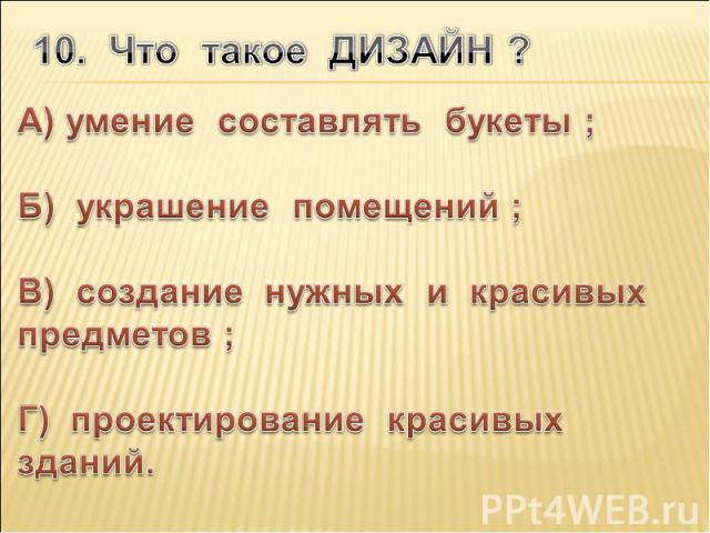 10. Что такое ДИЗАЙН ? А) умение составлять букеты ; Б) украшение помещений ; В) создание нужных и красивых предметов ; Г) проектирование красивых зданий.