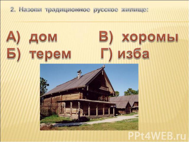 2. Назови традиционное русское жилище: А) дом В) хоромы Б) терем Г) изба