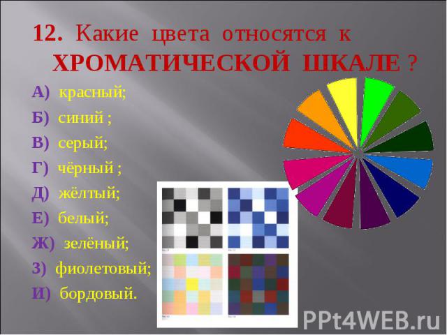 12. Какие цвета относятся к ХРОМАТИЧЕСКОЙ ШКАЛЕ ? А) красный; Б) синий ; В) серый; Г) чёрный ; Д) жёлтый; Е) белый; Ж) зелёный; З) фиолетовый; И) бордовый.