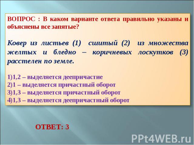 ВОПРОС : В каком варианте ответа правильно указаны и объяснены все запятые? Ковер из листьев (1) сшитый (2) из множества желтых и бледно – коричневых лоскутков (3) расстелен по земле. 1,2 – выделяется деепричастие 1 – выделяется причастный оборот 1,…