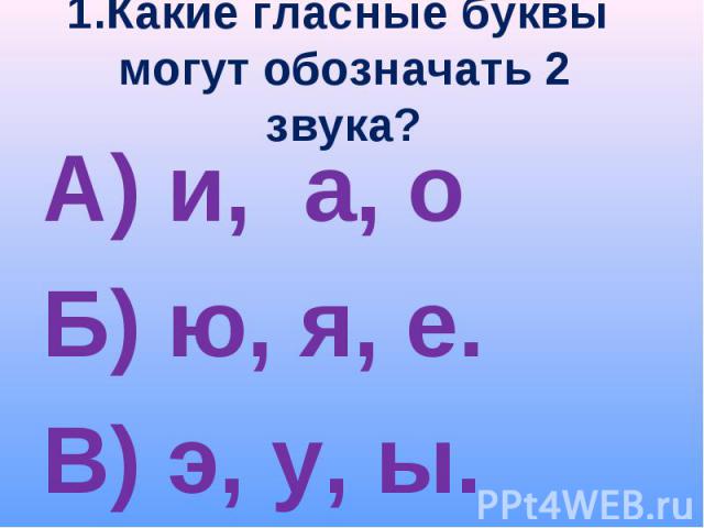 1.Какие гласные буквы могут обозначать 2 звука? А) и, а, о Б) ю, я, е. В) э, у, ы.