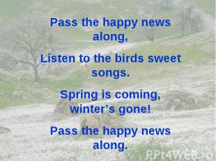 Pass the happy news along, Listen to the birds sweet songs. Spring is coming, wi