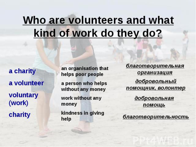 Who are volunteers and what kind of work do they do? a charity a volunteer voluntary (work) charity an organisation that helps poor people a person who helps without any money work without any money kindness in giving help благотворительная организа…