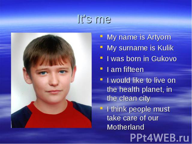 It’s me My name is Artyom My surname is Kulik I was born in Gukovo I am fifteen I would like to live on the health planet, in the clean city I think people must take care of our Motherland