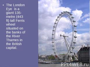 The London Eye is a giant 135-metre (443 ft) tall Ferris wheel situated on the b