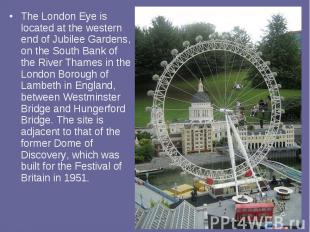 The London Eye is located at the western end of Jubilee Gardens, on the South Ba