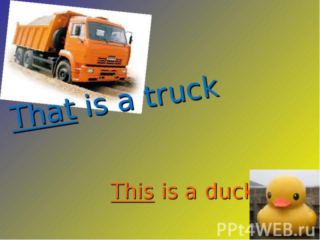 That is a truck This is a duck
