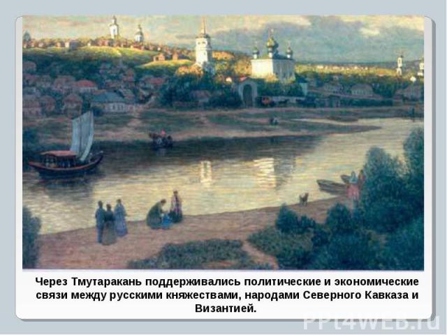 Через Тмутаракань поддерживались политические и экономические связи между русскими княжествами, народами Северного Кавказа и Византией.