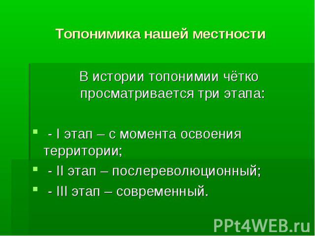 Топонимика нашей местности В истории топонимии чётко просматривается три этапа: - I этап – с момента освоения территории; - II этап – послереволюционный; - III этап – современный.