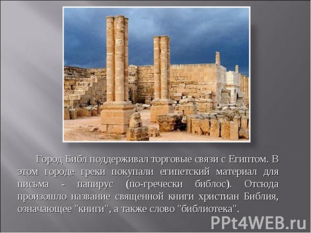 Город Библ поддерживал торговые связи с Египтом. В этом городе греки покупали египетский материал для письма - папирус (по-гречески библос). Отсюда произошло название священной книги христиан Библия, означающее 