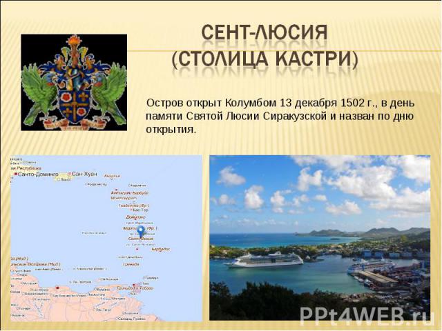 Сент-Люсия (столица Кастри) Остров открыт Колумбом 13 декабря 1502 г., в день памяти Святой Люсии Сиракузской и назван по дню открытия.