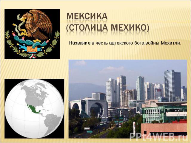 Мексика (столица Мехико) Название в честь ацтекского бога войны Мехитли.